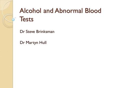 Alcohol and Abnormal Blood Tests Dr Steve Brinksman Dr Martyn Hull.