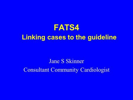 FATS4 Linking cases to the guideline Jane S Skinner Consultant Community Cardiologist.