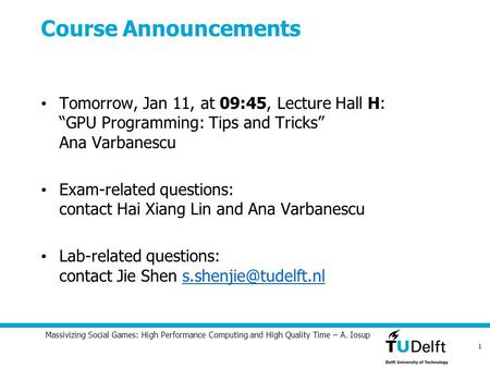 Course Announcements Tomorrow, Jan 11, at 09:45, Lecture Hall H: “GPU Programming: Tips and Tricks” Ana Varbanescu Exam-related questions: contact Hai.