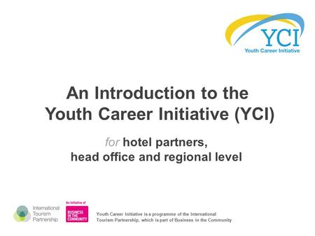An Introduction to the Youth Career Initiative (YCI) for hotel partners, head office and regional level Youth Career Initiative is a programme of the International.
