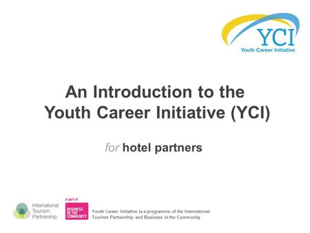 An Introduction to the Youth Career Initiative (YCI) for hotel partners Youth Career Initiative is a programme of the International Tourism Partnership.