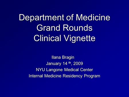 Department of Medicine Grand Rounds Clinical Vignette Ilana Bragin January 14 th, 2009 NYU Langone Medical Center Internal Medicine Residency Program.