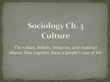 Sociology Ch. 3 Culture The values, beliefs, behavior, and material objects that together form a people’s way of life.