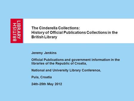 The Cinderella Collections: History of Official Publications Collections in the British Library Jeremy Jenkins Official Publications and government information.
