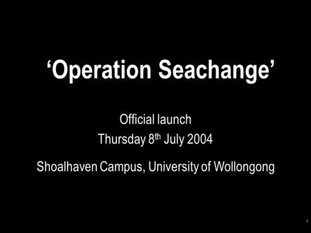 1 ‘Operation Seachange’ Official launch Thursday 8 th July 2004 Shoalhaven Campus, University of Wollongong.