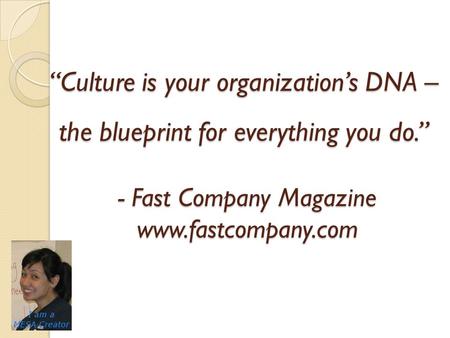 “Culture is your organization’s DNA – the blueprint for everything you do.” - Fast Company Magazine www.fastcompany.com.