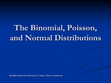 The Binomial, Poisson, and Normal Distributions Modified after PowerPoint by Carlos J. Rosas-Anderson.