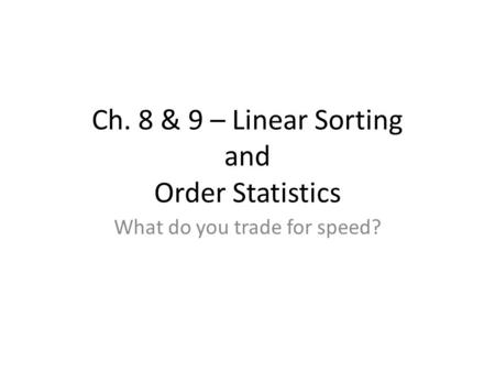 Ch. 8 & 9 – Linear Sorting and Order Statistics What do you trade for speed?
