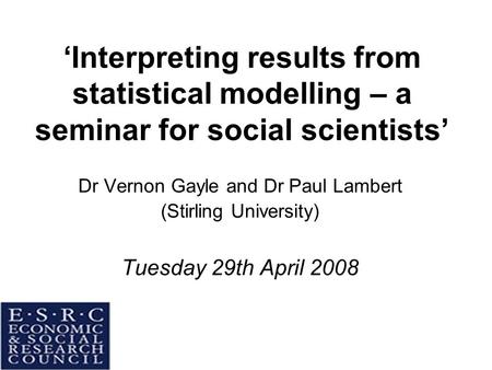 ‘Interpreting results from statistical modelling – a seminar for social scientists’ Dr Vernon Gayle and Dr Paul Lambert (Stirling University) Tuesday 29th.