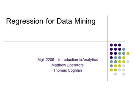 Regression for Data Mining Mgt. 2206 – Introduction to Analytics Matthew Liberatore Thomas Coghlan.