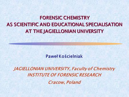 FORENSIC CHEMISTRY AS SCIENTIFIC AND EDUCATIONAL SPECIALISATION AT THE JAGIELLONIAN UNIVERSITY Paweł Kościelniak JAGIELLONIAN UNIVERSITY, Faculty of Chemistry.