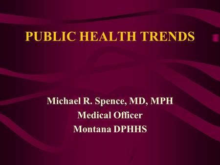 PUBLIC HEALTH TRENDS Michael R. Spence, MD, MPH Medical Officer Montana DPHHS.