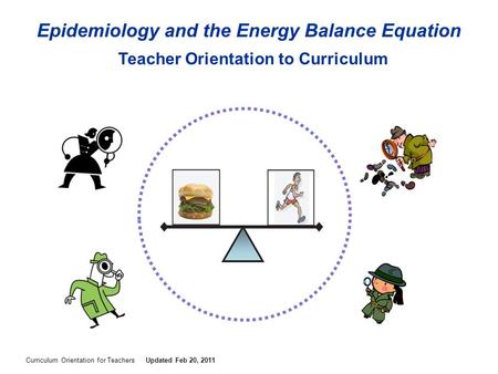 Curriculum Orientation for Teachers Teacher Orientation to Curriculum Epidemiology and the Energy Balance Equation Updated Feb 20, 2011.