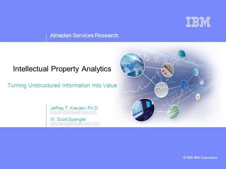 Almaden Services Research © 2008 IBM Corporation Intellectual Property Analytics Turning Unstructured Information Into Value Jeffrey T. Kreulen, Ph.D.