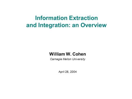 Information Extraction and Integration: an Overview William W. Cohen Carnegie Mellon University April 26, 2004.