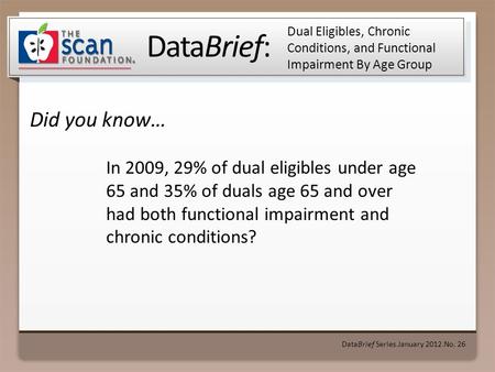 DataBrief: Did you know… DataBrief Series ● January 2012 ● No. 26 Dual Eligibles, Chronic Conditions, and Functional Impairment By Age Group In 2009, 29%