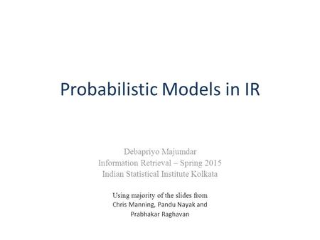 Probabilistic Models in IR Debapriyo Majumdar Information Retrieval – Spring 2015 Indian Statistical Institute Kolkata Using majority of the slides from.