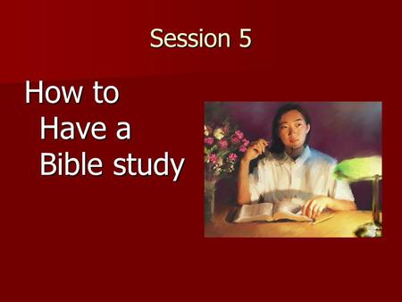 Session 5 How to Have a Bible study. Ask – Have you ever had someone study the Bible with you and explain things? Would you like to do that together?