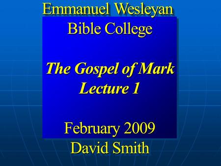 Emmanuel Wesleyan Bible College The Gospel of Mark Lecture 1 February 2009 David Smith Emmanuel Wesleyan Bible College The Gospel of Mark Lecture 1 February.