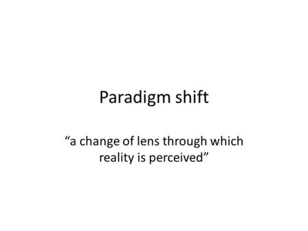 Paradigm shift “a change of lens through which reality is perceived”
