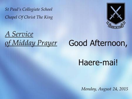 Good Afternoon, Haere-mai! St Paul’s Collegiate School Chapel Of Christ The King A Service of Midday Prayer Monday, August 24, 2015.