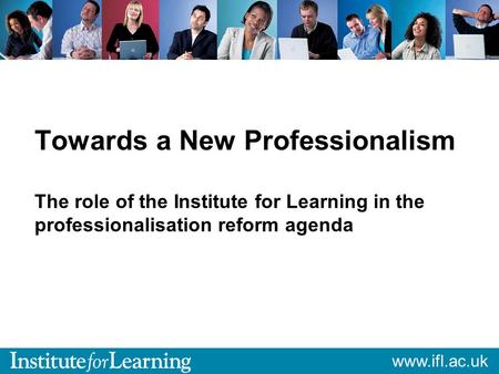 Www.ifl.ac.uk Towards a New Professionalism The role of the Institute for Learning in the professionalisation reform agenda.