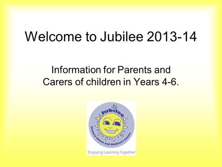 Welcome to Jubilee 2013-14 Information for Parents and Carers of children in Years 4-6.
