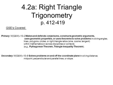 4.2a: Right Triangle Trigonometry p. 412-419 GSE’s Covered Primary: M(G&M)–10–2 Makes and defends conjectures, constructs geometric arguments, uses geometric.