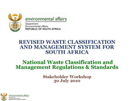REVISED WASTE CLASSIFICATION AND MANAGEMENT SYSTEM FOR SOUTH AFRICA National Waste Classification and Management Regulations & Standards Stakeholder Workshop.