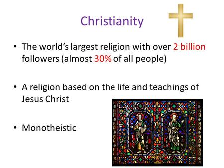 Christianity The world’s largest religion with over 2 billion followers (almost 30% of all people) A religion based on the life and teachings of Jesus.