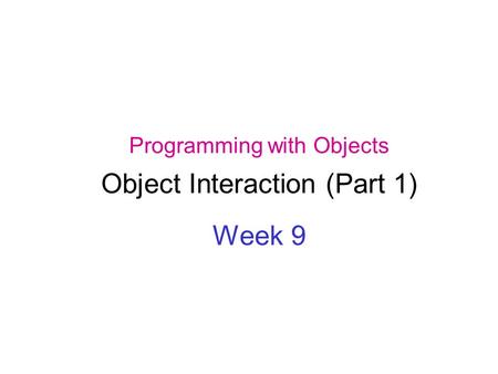 Programming with Objects Object Interaction (Part 1) Week 9.