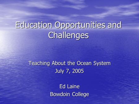 Education Opportunities and Challenges Teaching About the Ocean System July 7, 2005 Ed Laine Bowdoin College.