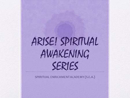 ARISE! SPIRITUAL AWAKENING SERIES SPIRITUAL ENRICHMENT ACADEMY (S.E.A.)