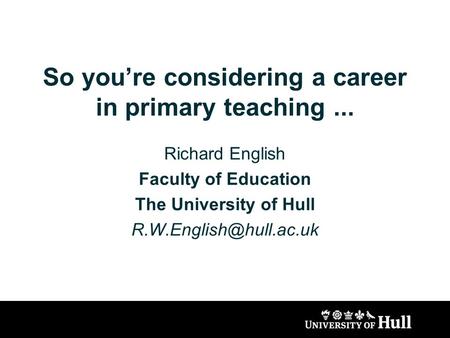So you’re considering a career in primary teaching... Richard English Faculty of Education The University of Hull