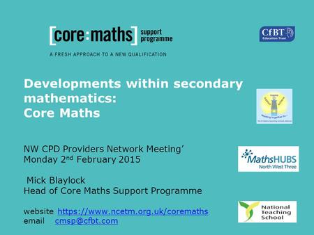 Developments within secondary mathematics: Core Maths NW CPD Providers Network Meeting’ Monday 2 nd February 2015 Mick Blaylock Head of Core Maths Support.