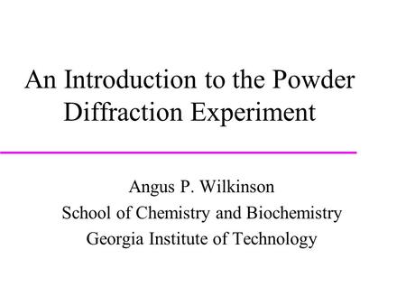 An Introduction to the Powder Diffraction Experiment Angus P. Wilkinson School of Chemistry and Biochemistry Georgia Institute of Technology.