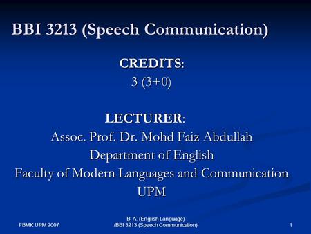 FBMK UPM 2007 1 B. A. (English Language) /BBI 3213 (Speech Communication) BBI 3213 (Speech Communication) CREDITS: 3 (3+0) LECTURER: Assoc. Prof. Dr. Mohd.
