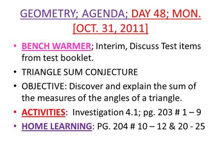 GEOMETRY; AGENDA; DAY 48; MON. [OCT. 31, 2011] BENCH WARMER; Interim, Discuss Test items from test booklet. TRIANGLE SUM CONJECTURE OBJECTIVE: Discover.