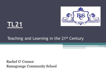 TL21 Teaching and Learning in the 21 st Century Rachel O’ Connor Ramsgrange Community School.