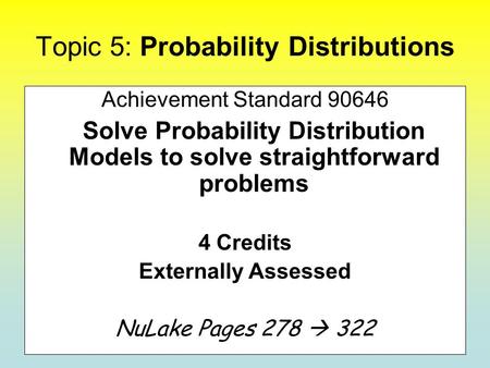 Topic 5: Probability Distributions Achievement Standard 90646 Solve Probability Distribution Models to solve straightforward problems 4 Credits Externally.