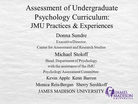 Assessment of Undergraduate Psychology Curriculum: JMU Practices & Experiences Donna Sundre Executive Director, Center for Assessment and Research Studies.