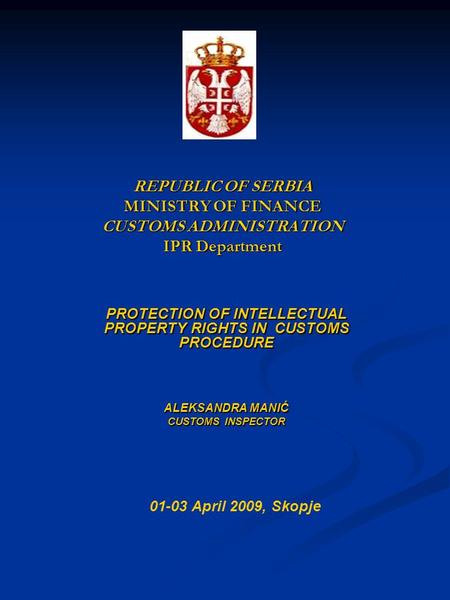 REPUBLIC OF SERBIA MINISTRY OF FINANCE CUSTOMS ADMINISTRATION IPR Department PROTECTION OF INTELLECTUAL PROPERTY RIGHTS IN CUSTOMS PROCEDURE ALEKSANDRA.