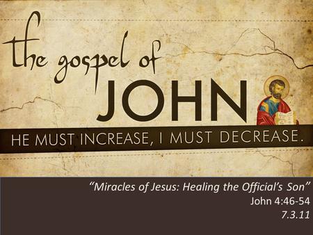 HE MUST INCREASE, I MUST DECREASE “ Miracles of Jesus: Healing the Official’s Son ” John 4:46-54 7.3.11.