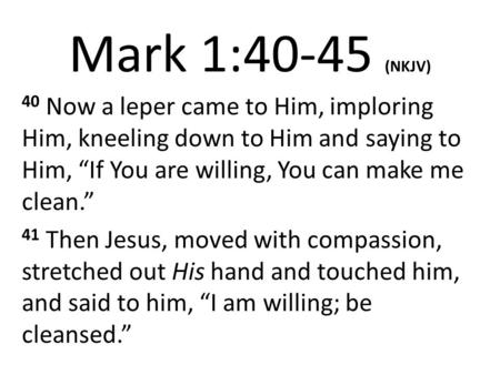 Mark 1:40-45 (NKJV) 40 Now a leper came to Him, imploring Him, kneeling down to Him and saying to Him, “If You are willing, You can make me clean.” 41.