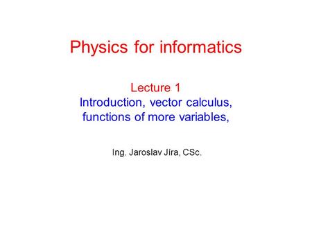 Lecture 1 Introduction, vector calculus, functions of more variables, Ing. Jaroslav Jíra, CSc. Physics for informatics.