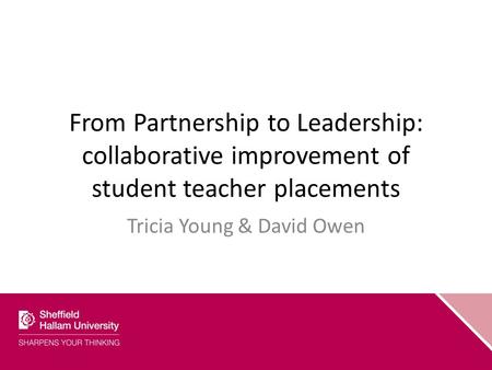 From Partnership to Leadership: collaborative improvement of student teacher placements Tricia Young & David Owen.