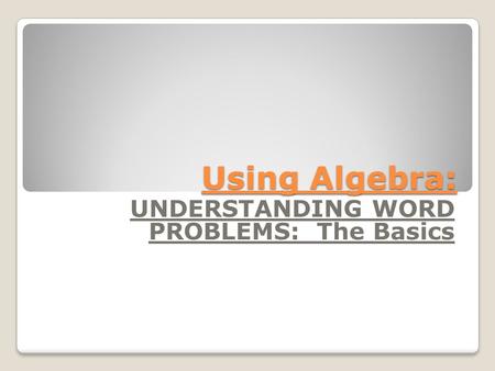 Using Algebra: UNDERSTANDING WORD PROBLEMS: The Basics.