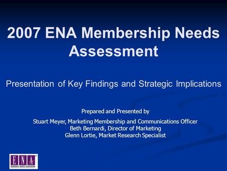 2007 ENA Membership Needs Assessment Presentation of Key Findings and Strategic Implications Prepared and Presented by Stuart Meyer, Marketing Membership.