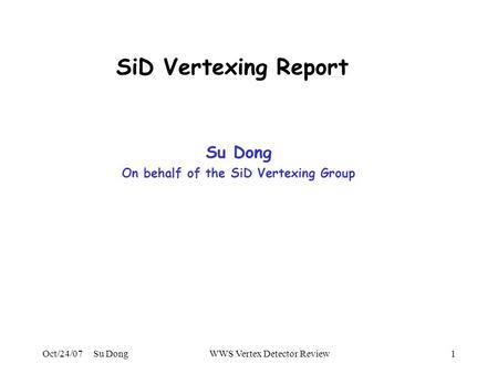 Oct/24/07 Su DongWWS Vertex Detector Review1 SiD Vertexing Report Su Dong On behalf of the SiD Vertexing Group.