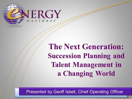 The Next Generation: Succession Planning and Talent Management in a Changing World Presented by Geoff Isbell, Chief Operating Officer.